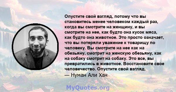 Опустите свой взгляд, потому что вы становитесь менее человеком каждый раз, когда вы смотрите на женщину, и вы смотрите на нее, как будто она кусок мяса, как будто она животное. Это просто означает, что вы потеряли