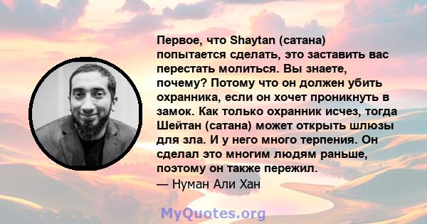 Первое, что Shaytan (сатана) попытается сделать, это заставить вас перестать молиться. Вы знаете, почему? Потому что он должен убить охранника, если он хочет проникнуть в замок. Как только охранник исчез, тогда Шейтан