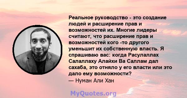 Реальное руководство - это создание людей и расширение прав и возможностей их. Многие лидеры считают, что расширение прав и возможностей кого -то другого уменьшит их собственную власть. Я спрашиваю вас: когда Расулаллах 