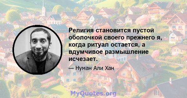 Религия становится пустой оболочкой своего прежнего я, когда ритуал остается, а вдумчивое размышление исчезает.