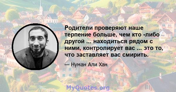 Родители проверяют наше терпение больше, чем кто -либо другой ... находиться рядом с ними, контролирует вас ... это то, что заставляет вас смирить.