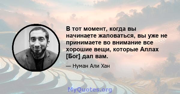 В тот момент, когда вы начинаете жаловаться, вы уже не принимаете во внимание все хорошие вещи, которые Аллах [Бог] дал вам.