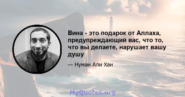 Вина - это подарок от Аллаха, предупреждающий вас, что то, что вы делаете, нарушает вашу душу