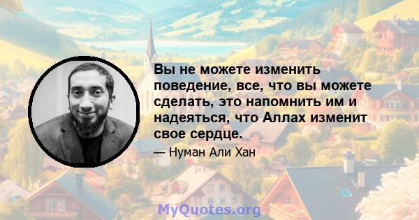 Вы не можете изменить поведение, все, что вы можете сделать, это напомнить им и надеяться, что Аллах изменит свое сердце.