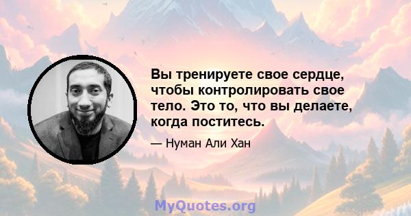 Вы тренируете свое сердце, чтобы контролировать свое тело. Это то, что вы делаете, когда поститесь.