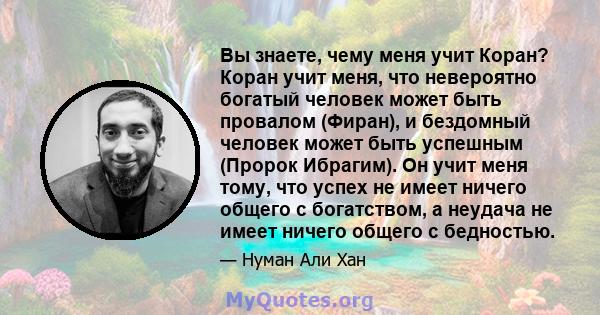 Вы знаете, чему меня учит Коран? Коран учит меня, что невероятно богатый человек может быть провалом (Фиран), и бездомный человек может быть успешным (Пророк Ибрагим). Он учит меня тому, что успех не имеет ничего общего 