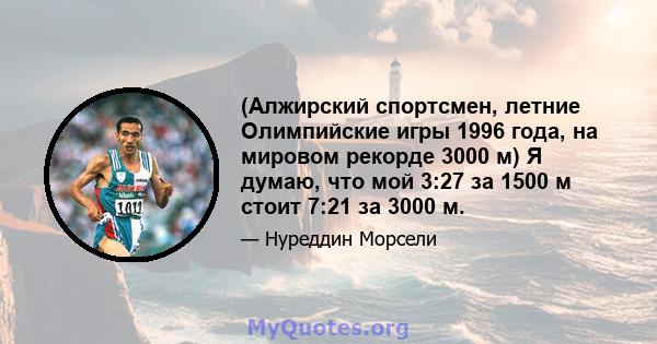 (Алжирский спортсмен, летние Олимпийские игры 1996 года, на мировом рекорде 3000 м) Я думаю, что мой 3:27 за 1500 м стоит 7:21 за 3000 м.