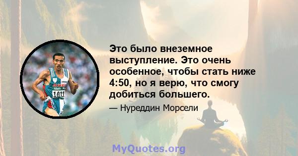 Это было внеземное выступление. Это очень особенное, чтобы стать ниже 4:50, но я верю, что смогу добиться большего.