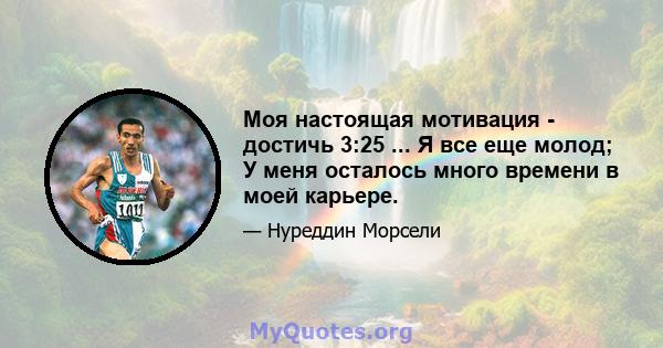 Моя настоящая мотивация - достичь 3:25 ... Я все еще молод; У меня осталось много времени в моей карьере.