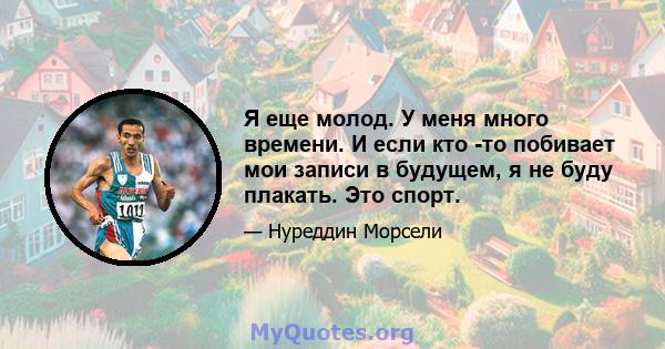 Я еще молод. У меня много времени. И если кто -то побивает мои записи в будущем, я не буду плакать. Это спорт.