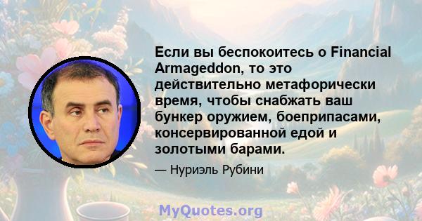 Если вы беспокоитесь о Financial Armageddon, то это действительно метафорически время, чтобы снабжать ваш бункер оружием, боеприпасами, консервированной едой и золотыми барами.