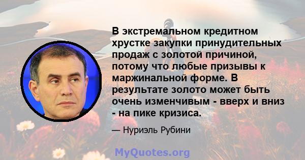 В экстремальном кредитном хрустке закупки принудительных продаж с золотой причиной, потому что любые призывы к маржинальной форме. В результате золото может быть очень изменчивым - вверх и вниз - на пике кризиса.