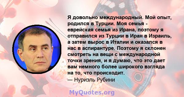 Я довольно международный. Мой опыт, родился в Турции. Моя семья - еврейская семья из Ирана, поэтому я отправился из Турции в Иран в Израиль, а затем вырос в Италии и оказался в нас в аспирантуре. Поэтому я склонен