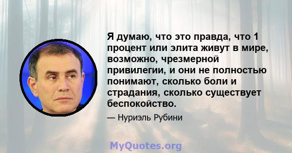 Я думаю, что это правда, что 1 процент или элита живут в мире, возможно, чрезмерной привилегии, и они не полностью понимают, сколько боли и страдания, сколько существует беспокойство.