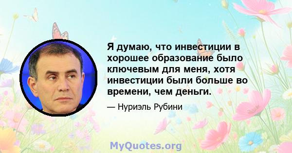 Я думаю, что инвестиции в хорошее образование было ключевым для меня, хотя инвестиции были больше во времени, чем деньги.