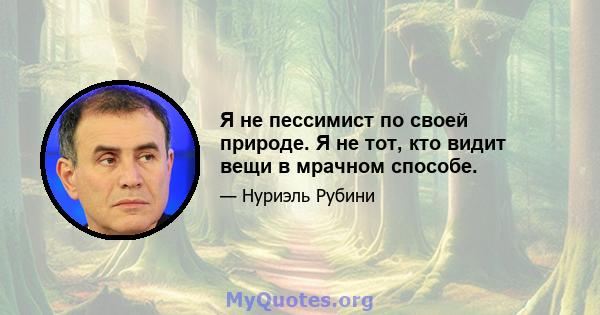 Я не пессимист по своей природе. Я не тот, кто видит вещи в мрачном способе.