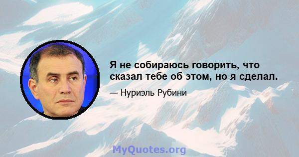 Я не собираюсь говорить, что сказал тебе об этом, но я сделал.