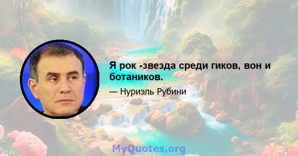 Я рок -звезда среди гиков, вон и ботаников.