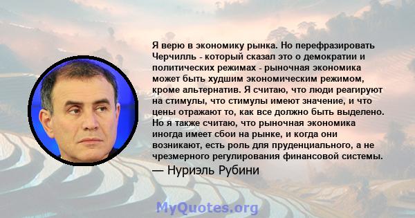 Я верю в экономику рынка. Но перефразировать Черчилль - который сказал это о демократии и политических режимах - рыночная экономика может быть худшим экономическим режимом, кроме альтернатив. Я считаю, что люди