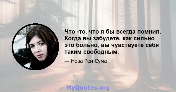 Что -то, что я бы всегда помнил. Когда вы забудете, как сильно это больно, вы чувствуете себя таким свободным.