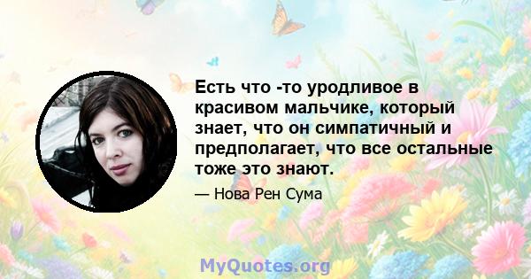 Есть что -то уродливое в красивом мальчике, который знает, что он симпатичный и предполагает, что все остальные тоже это знают.