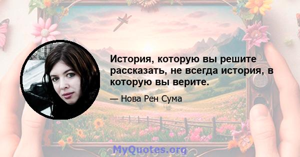 История, которую вы решите рассказать, не всегда история, в которую вы верите.