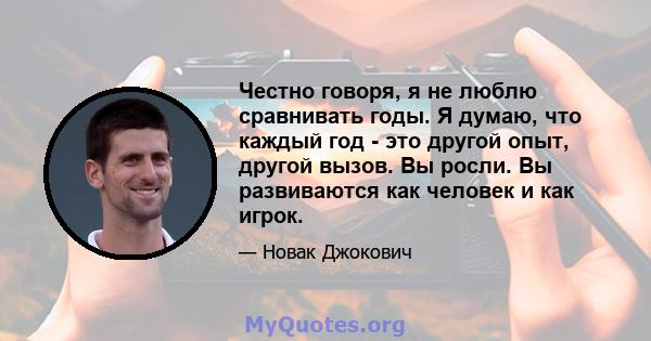 Честно говоря, я не люблю сравнивать годы. Я думаю, что каждый год - это другой опыт, другой вызов. Вы росли. Вы развиваются как человек и как игрок.