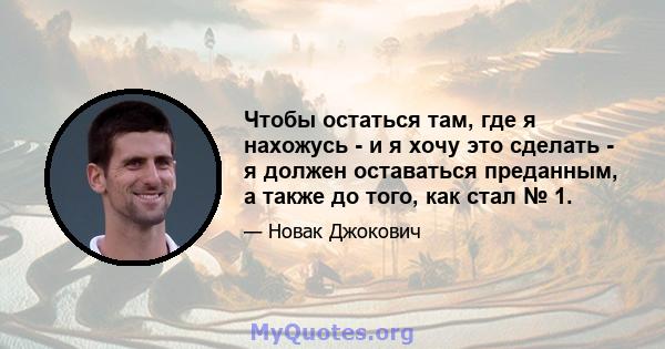 Чтобы остаться там, где я нахожусь - и я хочу это сделать - я должен оставаться преданным, а также до того, как стал № 1.