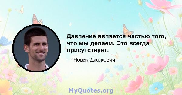 Давление является частью того, что мы делаем. Это всегда присутствует.