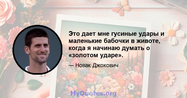 Это дает мне гусиные удары и маленькие бабочки в животе, когда я начинаю думать о «золотом ударе».