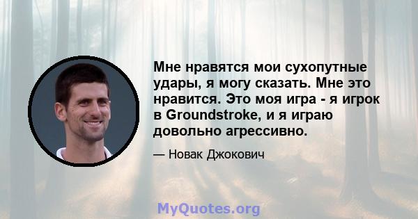 Мне нравятся мои сухопутные удары, я могу сказать. Мне это нравится. Это моя игра - я игрок в Groundstroke, и я играю довольно агрессивно.