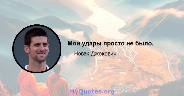 Мои удары просто не было.