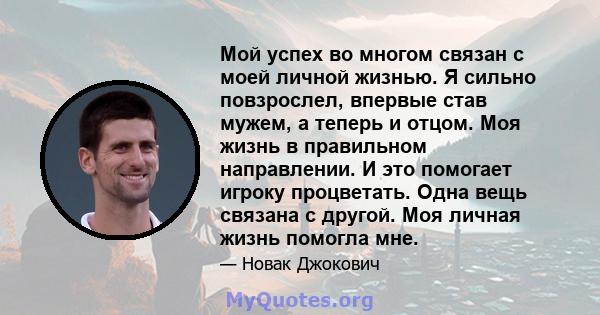 Мой успех во многом связан с моей личной жизнью. Я сильно повзрослел, впервые став мужем, а теперь и отцом. Моя жизнь в правильном направлении. И это помогает игроку процветать. Одна вещь связана с другой. Моя личная