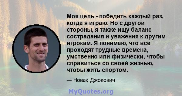 Моя цель - победить каждый раз, когда я играю. Но с другой стороны, я также ищу баланс сострадания и уважения к другим игрокам. Я понимаю, что все проходят трудные времена, умственно или физически, чтобы справиться со