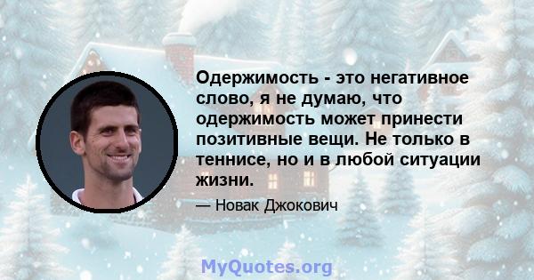 Одержимость - это негативное слово, я не думаю, что одержимость может принести позитивные вещи. Не только в теннисе, но и в любой ситуации жизни.