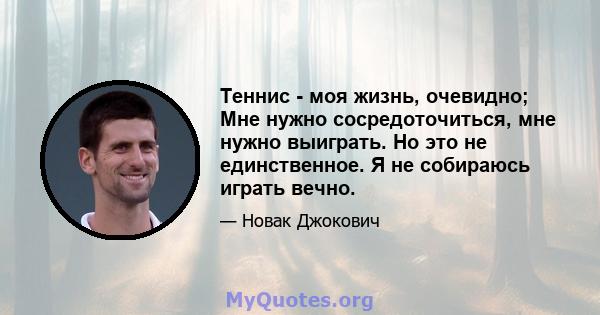 Теннис - моя жизнь, очевидно; Мне нужно сосредоточиться, мне нужно выиграть. Но это не единственное. Я не собираюсь играть вечно.