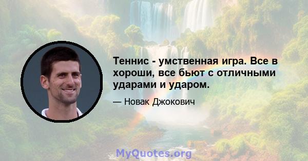 Теннис - умственная игра. Все в хороши, все бьют с отличными ударами и ударом.