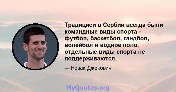 Традицией в Сербии всегда были командные виды спорта - футбол, баскетбол, гандбол, волейбол и водное поло, отдельные виды спорта не поддерживаются.