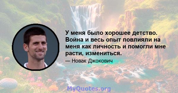 У меня было хорошее детство. Война и весь опыт повлияли на меня как личность и помогли мне расти, измениться.