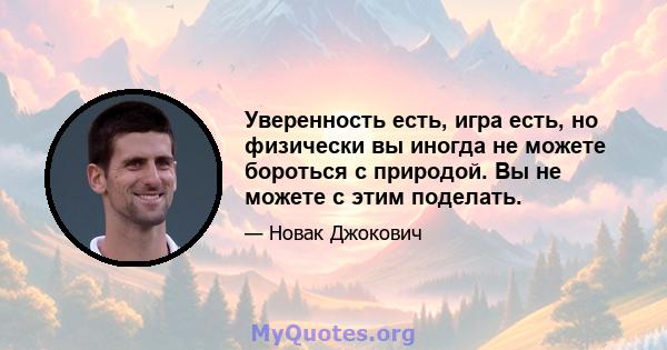 Уверенность есть, игра есть, но физически вы иногда не можете бороться с природой. Вы не можете с этим поделать.