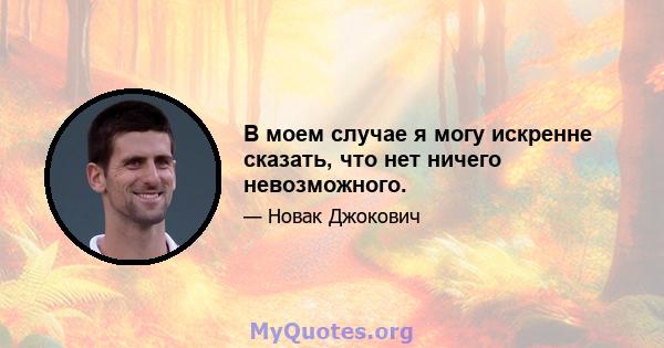 В моем случае я могу искренне сказать, что нет ничего невозможного.