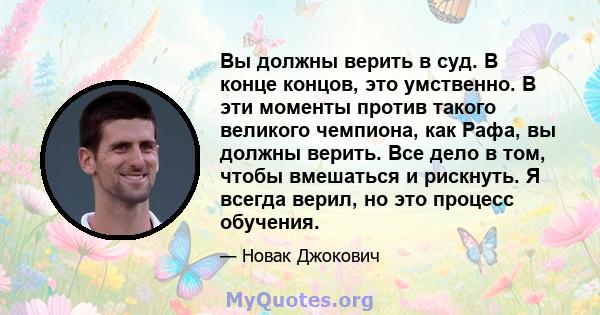 Вы должны верить в суд. В конце концов, это умственно. В эти моменты против такого великого чемпиона, как Рафа, вы должны верить. Все дело в том, чтобы вмешаться и рискнуть. Я всегда верил, но это процесс обучения.