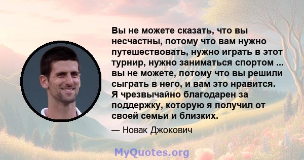 Вы не можете сказать, что вы несчастны, потому что вам нужно путешествовать, нужно играть в этот турнир, нужно заниматься спортом ... вы не можете, потому что вы решили сыграть в него, и вам это нравится. Я чрезвычайно