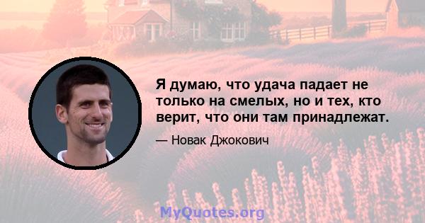 Я думаю, что удача падает не только на смелых, но и тех, кто верит, что они там принадлежат.