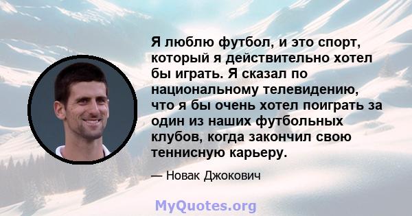 Я люблю футбол, и это спорт, который я действительно хотел бы играть. Я сказал по национальному телевидению, что я бы очень хотел поиграть за один из наших футбольных клубов, когда закончил свою теннисную карьеру.