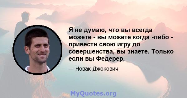 Я не думаю, что вы всегда можете - вы можете когда -либо - привести свою игру до совершенства, вы знаете. Только если вы Федерер.