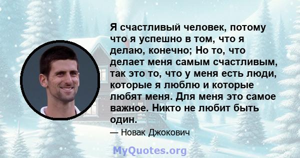 Я счастливый человек, потому что я успешно в том, что я делаю, конечно; Но то, что делает меня самым счастливым, так это то, что у меня есть люди, которые я люблю и которые любят меня. Для меня это самое важное. Никто