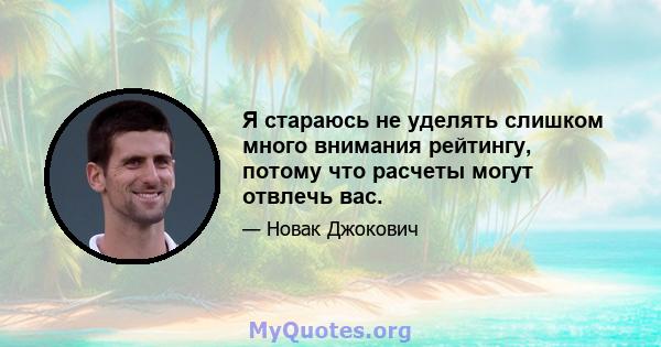 Я стараюсь не уделять слишком много внимания рейтингу, потому что расчеты могут отвлечь вас.