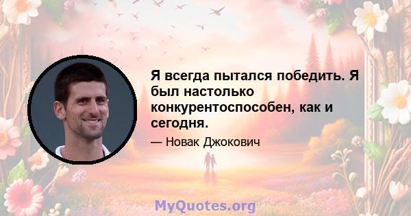 Я всегда пытался победить. Я был настолько конкурентоспособен, как и сегодня.