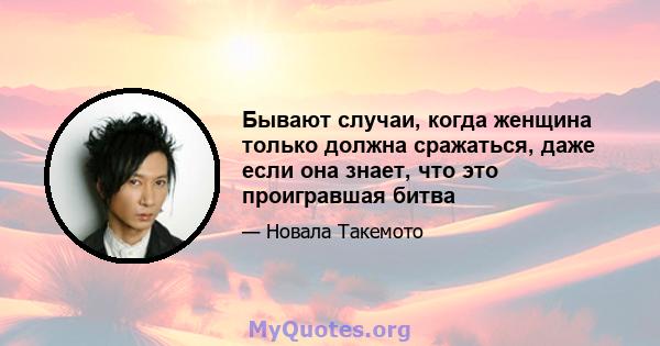 Бывают случаи, когда женщина только должна сражаться, даже если она знает, что это проигравшая битва